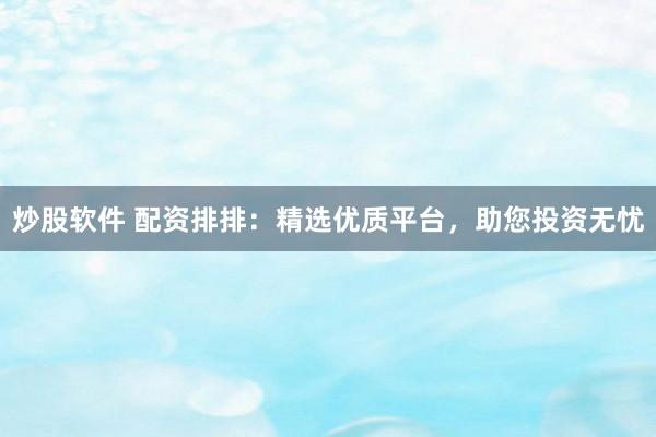 炒股软件 配资排排：精选优质平台，助您投资无忧