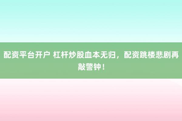 配资平台开户 杠杆炒股血本无归，配资跳楼悲剧再敲警钟！