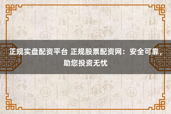 正规实盘配资平台 正规股票配资网：安全可靠，助您投资无忧