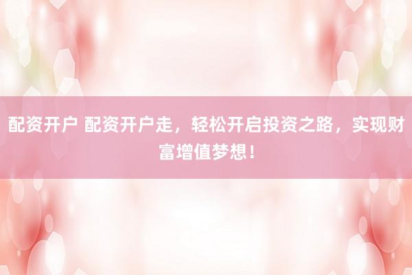 配资开户 配资开户走，轻松开启投资之路，实现财富增值梦想！
