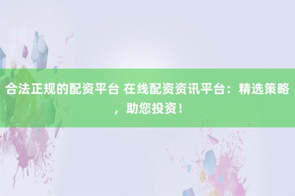 合法正规的配资平台 在线配资资讯平台：精选策略，助您投资！