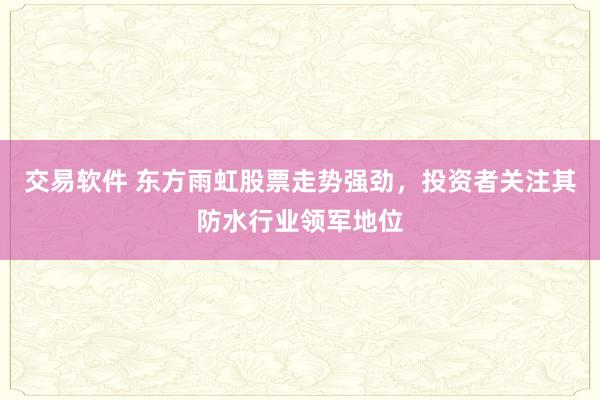 交易软件 东方雨虹股票走势强劲，投资者关注其防水行业领军地位