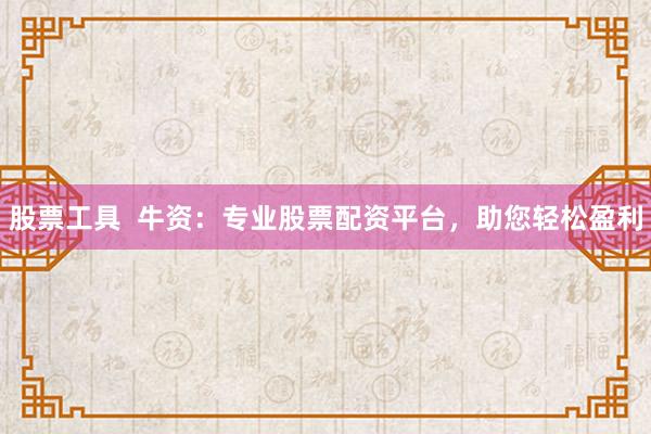 股票工具  牛资：专业股票配资平台，助您轻松盈利