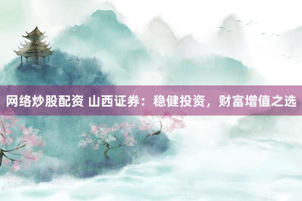 网络炒股配资 山西证券：稳健投资，财富增值之选