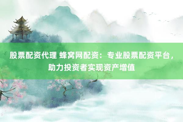 股票配资代理 蜂窝网配资：专业股票配资平台，助力投资者实现资产增值
