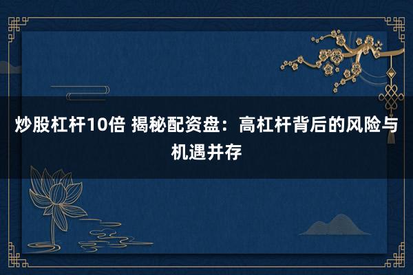 炒股杠杆10倍 揭秘配资盘：高杠杆背后的风险与机遇并存