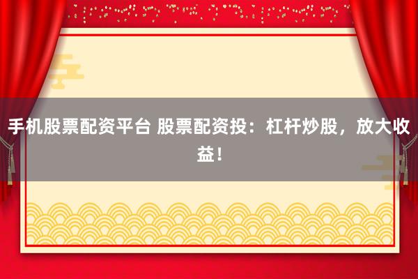 手机股票配资平台 股票配资投：杠杆炒股，放大收益！