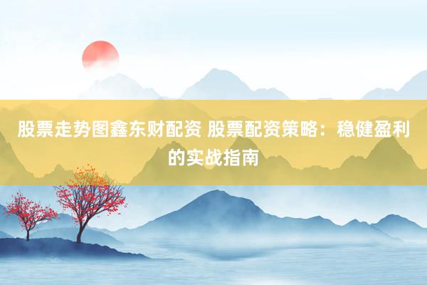 股票走势图鑫东财配资 股票配资策略：稳健盈利的实战指南
