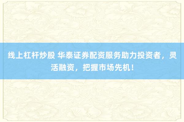 线上杠杆炒股 华泰证券配资服务助力投资者，灵活融资，把握市场先机！