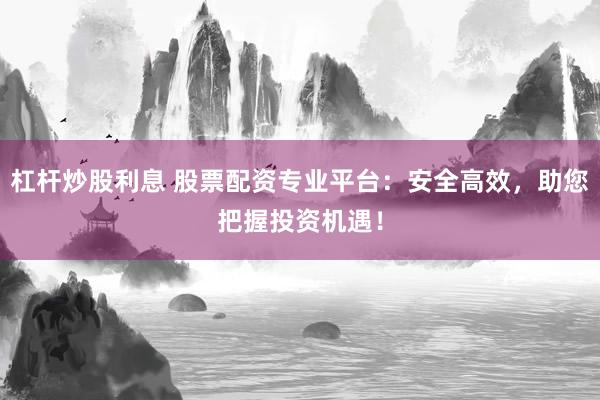 杠杆炒股利息 股票配资专业平台：安全高效，助您把握投资机遇！