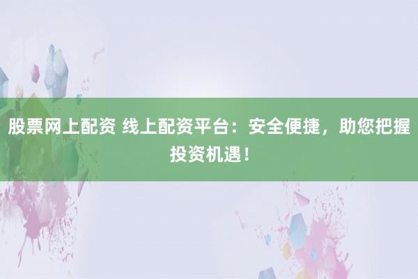 股票网上配资 线上配资平台：安全便捷，助您把握投资机遇！
