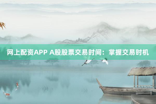 网上配资APP A股股票交易时间：掌握交易时机