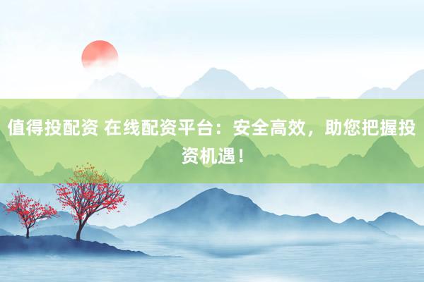 值得投配资 在线配资平台：安全高效，助您把握投资机遇！