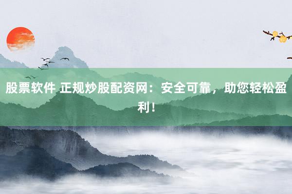 股票软件 正规炒股配资网：安全可靠，助您轻松盈利！