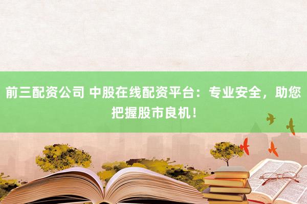 前三配资公司 中股在线配资平台：专业安全，助您把握股市良机！