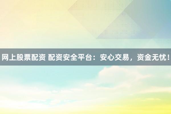 网上股票配资 配资安全平台：安心交易，资金无忧！