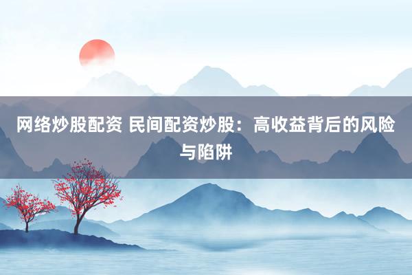 网络炒股配资 民间配资炒股：高收益背后的风险与陷阱