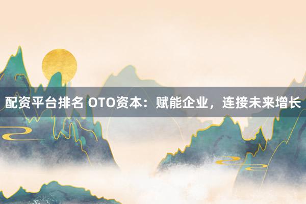 配资平台排名 OTO资本：赋能企业，连接未来增长