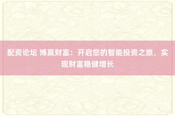 配资论坛 博赢财富：开启您的智能投资之旅，实现财富稳健增长