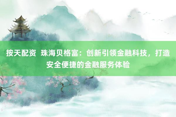 按天配资  珠海贝格富：创新引领金融科技，打造安全便捷的金融服务体验
