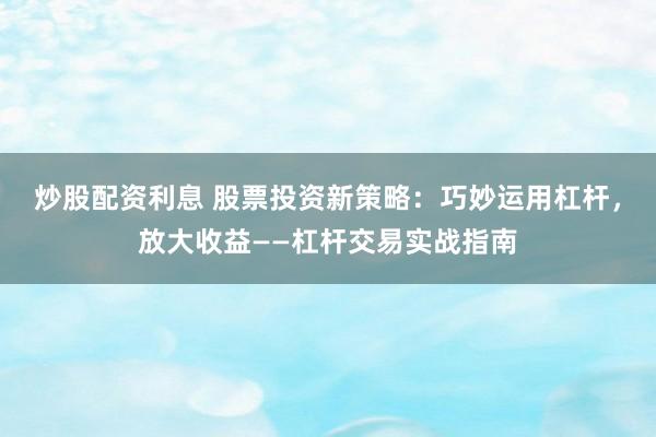 炒股配资利息 股票投资新策略：巧妙运用杠杆，放大收益——杠杆交易实战指南