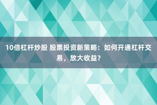 10倍杠杆炒股 股票投资新策略：如何开通杠杆交易，放大收益？