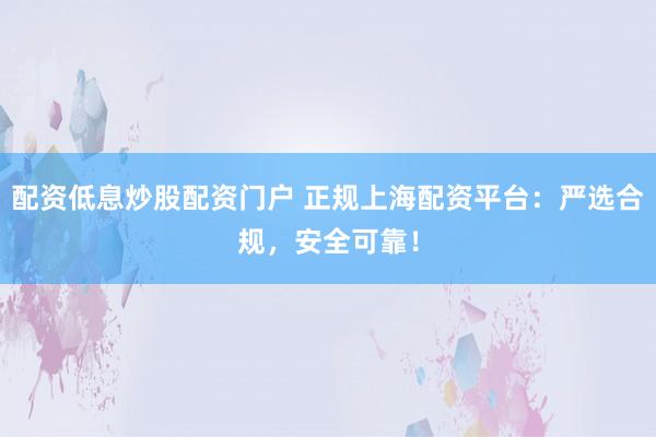 配资低息炒股配资门户 正规上海配资平台：严选合规，安全可靠！