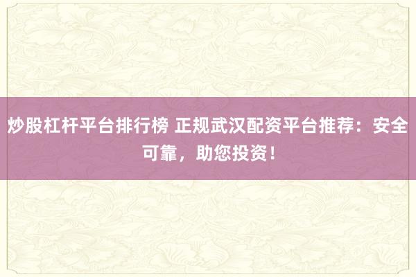 炒股杠杆平台排行榜 正规武汉配资平台推荐：安全可靠，助您投资！