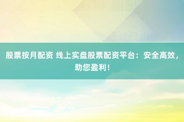 股票按月配资 线上实盘股票配资平台：安全高效，助您盈利！