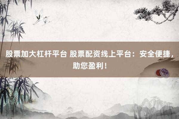 股票加大杠杆平台 股票配资线上平台：安全便捷，助您盈利！