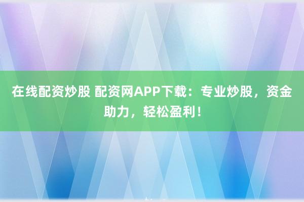 在线配资炒股 配资网APP下载：专业炒股，资金助力，轻松盈利！