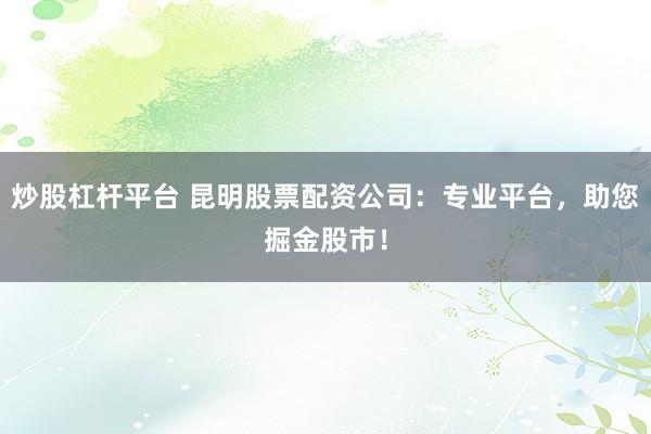 炒股杠杆平台 昆明股票配资公司：专业平台，助您掘金股市！