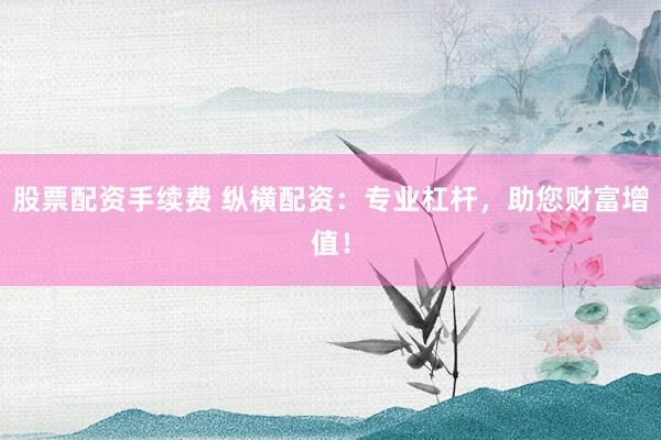 股票配资手续费 纵横配资：专业杠杆，助您财富增值！