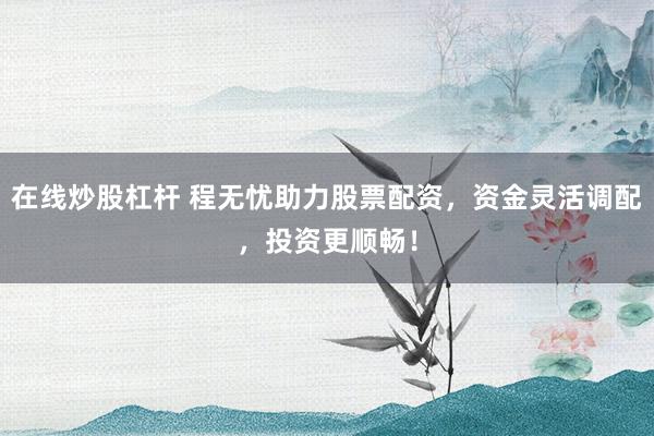 在线炒股杠杆 程无忧助力股票配资，资金灵活调配，投资更顺畅！