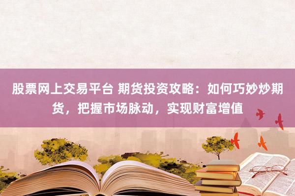 股票网上交易平台 期货投资攻略：如何巧妙炒期货，把握市场脉动，实现财富增值
