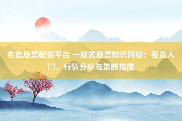 实盘股票配资平台 一站式股票知识网站：投资入门、行情分析与策略指南
