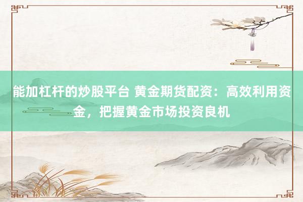 能加杠杆的炒股平台 黄金期货配资：高效利用资金，把握黄金市场投资良机