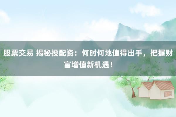 股票交易 揭秘投配资：何时何地值得出手，把握财富增值新机遇！