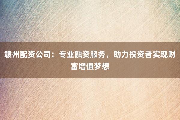 赣州配资公司：专业融资服务，助力投资者实现财富增值梦想