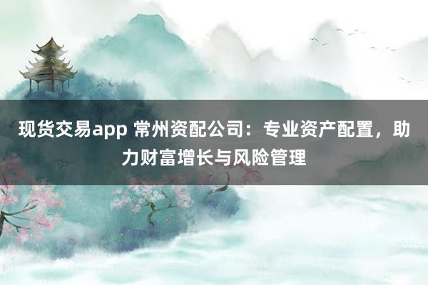 现货交易app 常州资配公司：专业资产配置，助力财富增长与风险管理