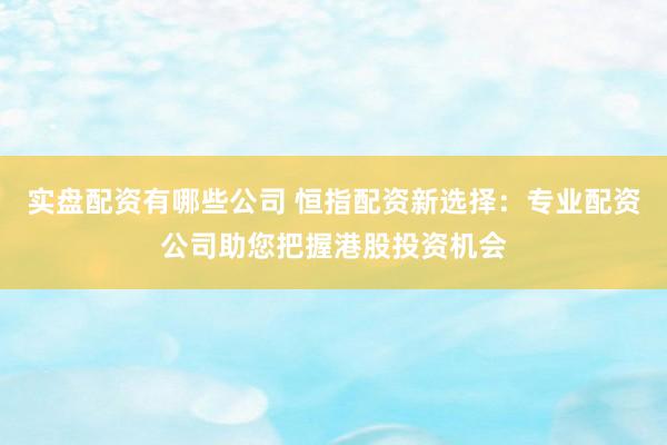 实盘配资有哪些公司 恒指配资新选择：专业配资公司助您把握港股投资机会