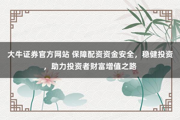 大牛证券官方网站 保障配资资金安全，稳健投资，助力投资者财富增值之路