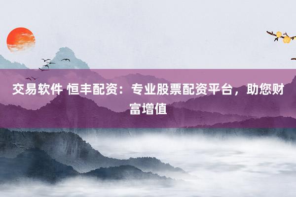 交易软件 恒丰配资：专业股票配资平台，助您财富增值