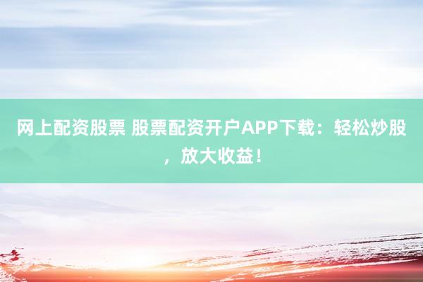 网上配资股票 股票配资开户APP下载：轻松炒股，放大收益！