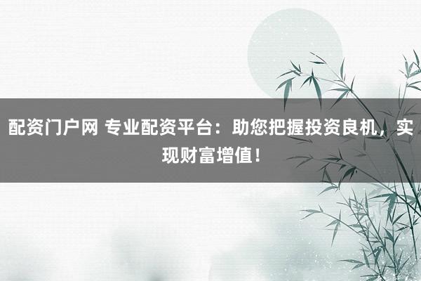 配资门户网 专业配资平台：助您把握投资良机，实现财富增值！
