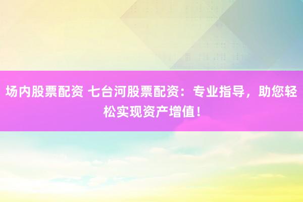 场内股票配资 七台河股票配资：专业指导，助您轻松实现资产增值！