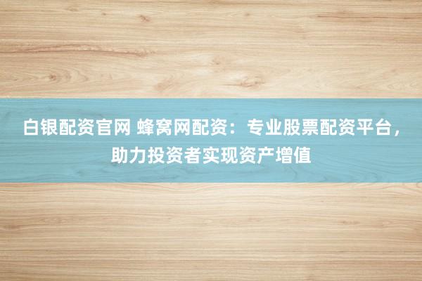 白银配资官网 蜂窝网配资：专业股票配资平台，助力投资者实现资产增值
