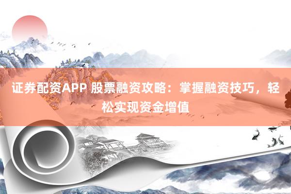 证券配资APP 股票融资攻略：掌握融资技巧，轻松实现资金增值