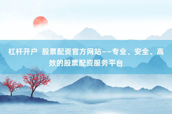 杠杆开户  股票配资官方网站——专业、安全、高效的股票配资服务平台
