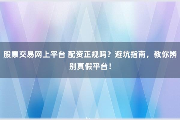股票交易网上平台 配资正规吗？避坑指南，教你辨别真假平台！